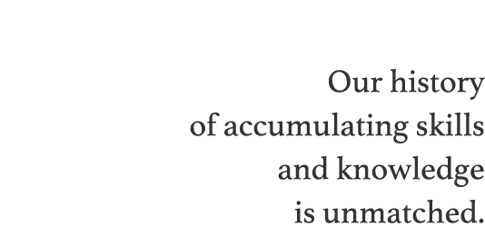 Our history of accumulating skills and knowledge is unmatched.