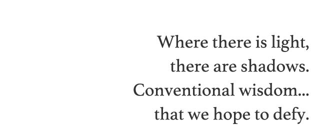 Where there is light, there are shadows. 
Conventional wisdom...that we hope to defy.
