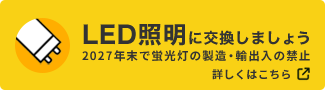LED照明に交換しましょう　2024年末で蛍光灯の製造・輸出入の禁止　詳しくはこちら