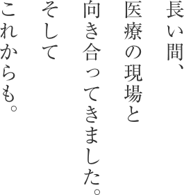 長い間、医療の現場と向き合ってきました。そしてこれからも。