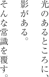 光のあるところに、影がある。そんな常識を覆す。