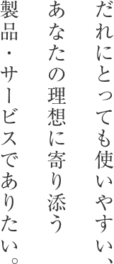 だれにとっても使いやすい、あなたの理想に寄り添う製品・サービスでありたい。